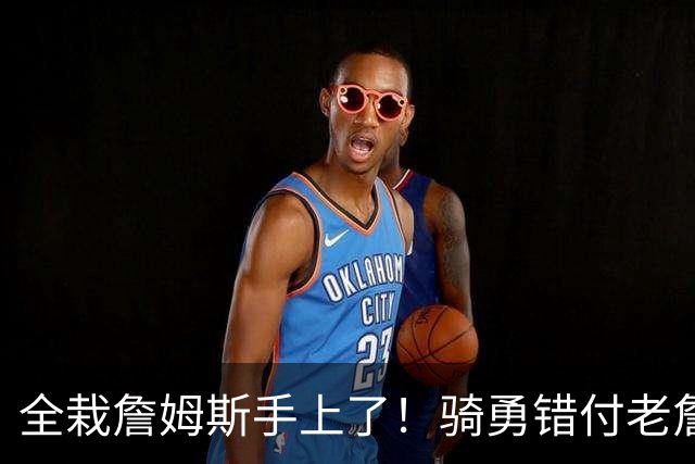全栽詹姆斯手上了！骑勇错付老詹，休赛期停摆，库里忠诚惨遭辜负